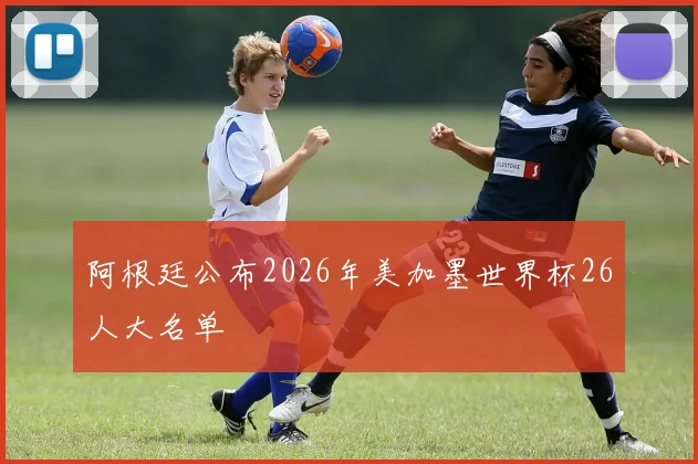 阿根廷公布2026年美加墨世界杯26人大名单