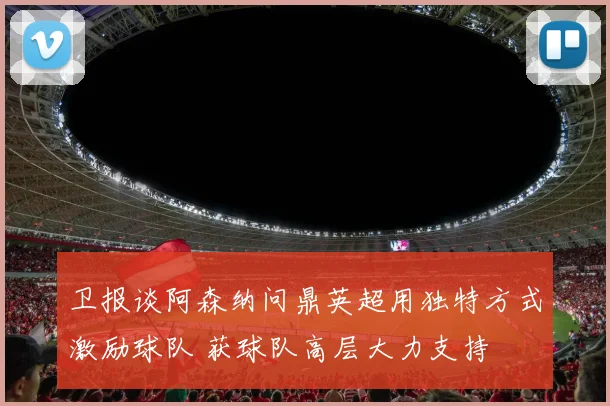 卫报谈阿森纳问鼎英超用独特方式激励球队 获球队高层大力支持
